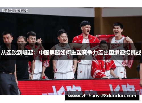 从连败到崛起：中国男篮如何重塑竞争力走出困境迎接挑战