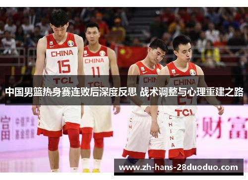 中国男篮热身赛连败后深度反思 战术调整与心理重建之路