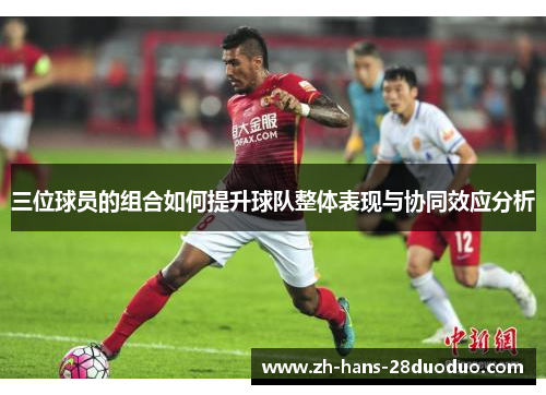三位球员的组合如何提升球队整体表现与协同效应分析