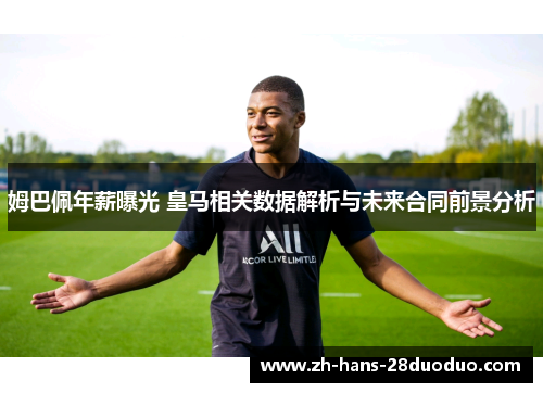 姆巴佩年薪曝光 皇马相关数据解析与未来合同前景分析