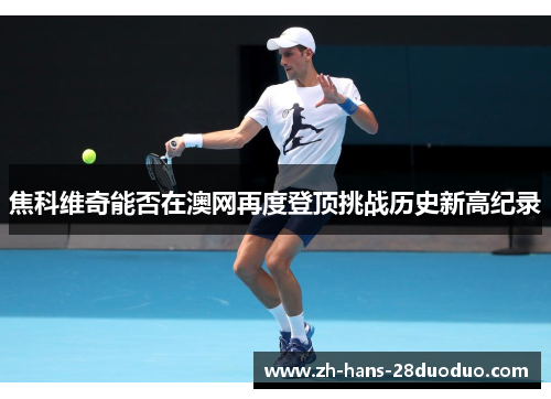 焦科维奇能否在澳网再度登顶挑战历史新高纪录