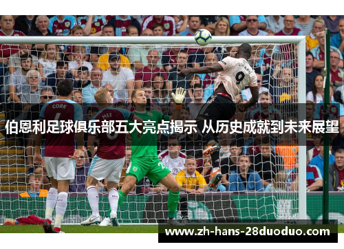 伯恩利足球俱乐部五大亮点揭示 从历史成就到未来展望