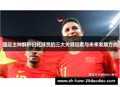 国足主帅解析归化球员的三大关键因素与未来发展方向