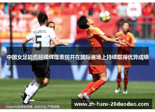 中国女足能否延续辉煌表现并在国际赛场上持续取得优异成绩