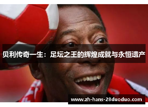 贝利传奇一生：足坛之王的辉煌成就与永恒遗产