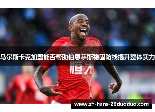 马尔斯卡克加盟能否帮助伯恩茅斯稳固防线提升整体实力