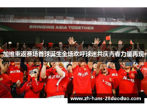 加维重返赛场首球诞生全场欢呼球迷共庆青春力量再现