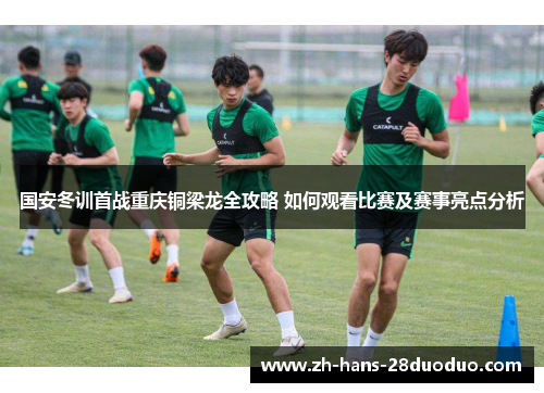 国安冬训首战重庆铜梁龙全攻略 如何观看比赛及赛事亮点分析