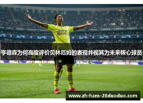 亨德森为何高度评价贝林厄姆的表现并视其为未来核心球员
