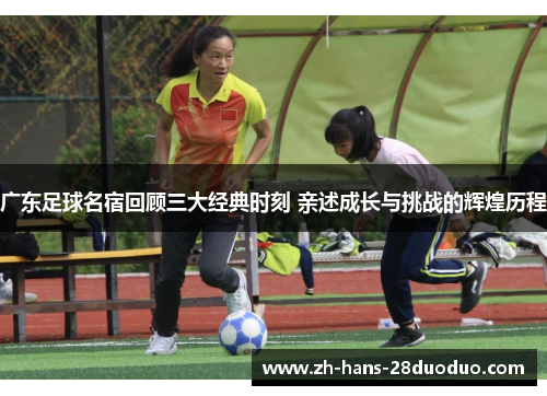 广东足球名宿回顾三大经典时刻 亲述成长与挑战的辉煌历程