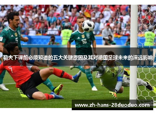 勒夫下课前必须知道的五大关键原因及其对德国足球未来的深远影响