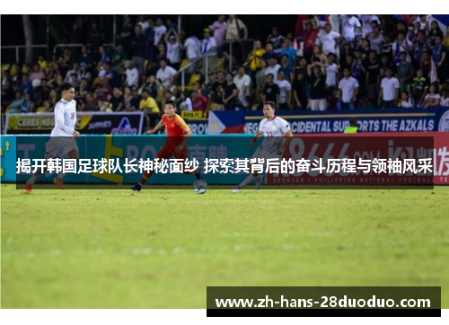 揭开韩国足球队长神秘面纱 探索其背后的奋斗历程与领袖风采
