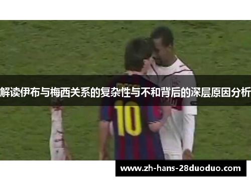 解读伊布与梅西关系的复杂性与不和背后的深层原因分析 解读伊布与梅西关系的复杂性与不和背后的深层原因分析