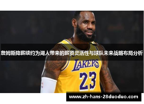 詹姆斯降薪续约为湖人带来的薪资灵活性与球队未来战略布局分析 詹姆斯降薪续约为湖人带来的薪资灵活性与球队未来战略布局分析