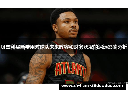 贝兹利买断费用对球队未来阵容和财务状况的深远影响分析