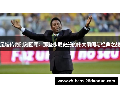 足坛传奇时刻回顾:那些永载史册的伟大瞬间与经典之战 足坛传奇时刻回顾:那些永载史册的伟大瞬间与经典之战