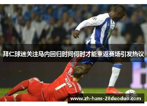 拜仁球迷关注马内回归时间何时才能重返赛场引发热议