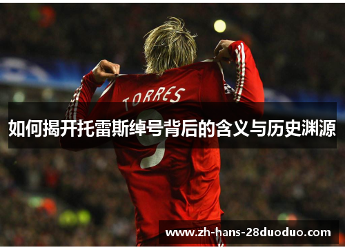 如何揭开托雷斯绰号背后的含义与历史渊源 如何揭开托雷斯绰号背后的含义与历史渊源