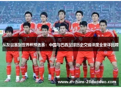 从友谊赛到世界杯预选赛：中国与巴西足球历史交锋深度全景详回顾