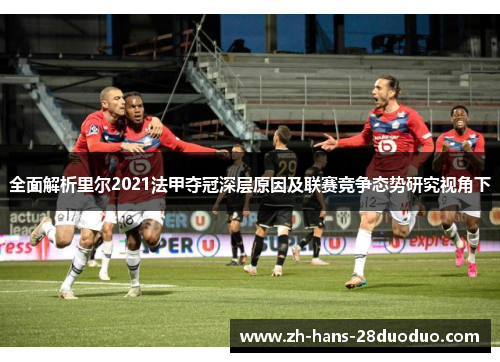 全面解析里尔2021法甲夺冠深层原因及联赛竞争态势研究视角下