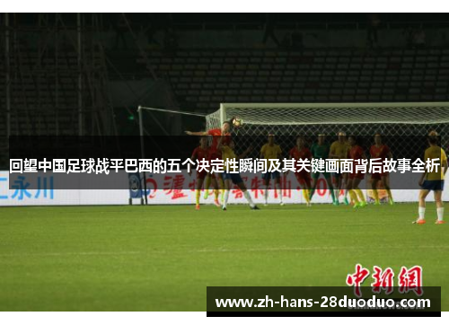 回望中国足球战平巴西的五个决定性瞬间及其关键画面背后故事全析 回望中国足球战平巴西的五个决定性瞬间及其关键画面背后故事全析
