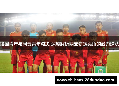 埃因青年与阿贾青年对决 深度解析两支崭露头角的潜力球队