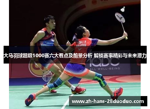 大马羽球超级1000赛六大看点及前景分析 解锁赛事精彩与未来潜力