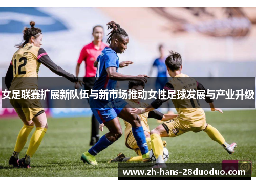 女足联赛扩展新队伍与新市场推动女性足球发展与产业升级