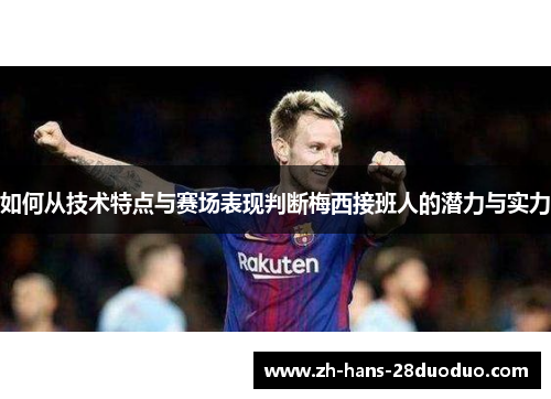 如何从技术特点与赛场表现判断梅西接班人的潜力与实力