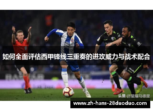 如何全面评估西甲锋线三重奏的进攻威力与战术配合 如何全面评估西甲锋线三重奏的进攻威力与战术配合