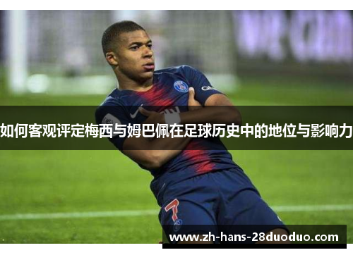 如何客观评定梅西与姆巴佩在足球历史中的地位与影响力