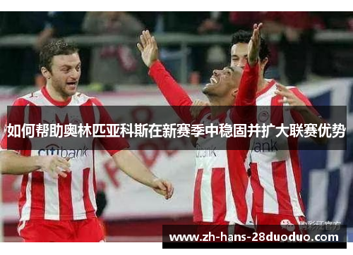 如何帮助奥林匹亚科斯在新赛季中稳固并扩大联赛优势 如何帮助奥林匹亚科斯在新赛季中稳固并扩大联赛优势