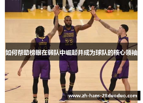 如何帮助榜眼在弱队中崛起并成为球队的核心领袖 如何帮助榜眼在弱队中崛起并成为球队的核心领袖