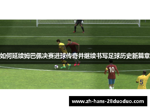 如何延续姆巴佩决赛进球传奇并继续书写足球历史新篇章