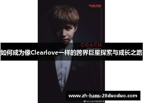 如何成为像Clearlove一样的跨界巨星探索与成长之路 如何成为像Clearlove一样的跨界巨星探索与成长之路