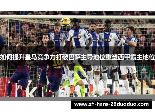 如何提升皇马竞争力打破巴萨主导地位重塑西甲霸主地位