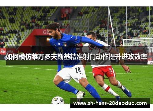 如何模仿莱万多夫斯基精准射门动作提升进攻效率