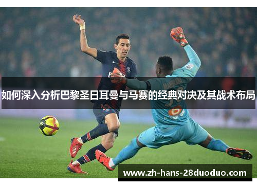 如何深入分析巴黎圣日耳曼与马赛的经典对决及其战术布局