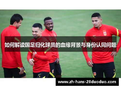 如何解读国足归化球员的血缘背景与身份认同问题
