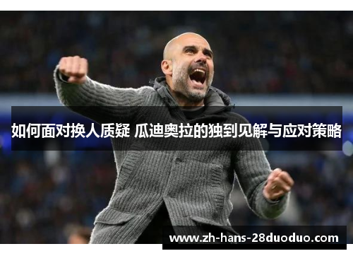 如何面对换人质疑 瓜迪奥拉的独到见解与应对策略
