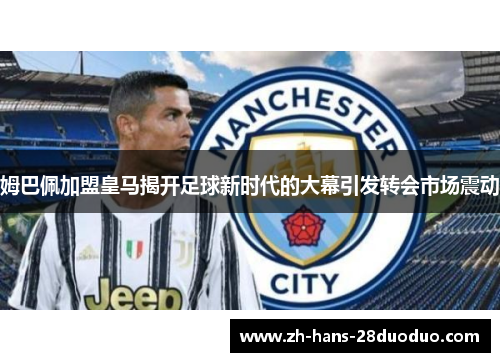 姆巴佩加盟皇马揭开足球新时代的大幕引发转会市场震动