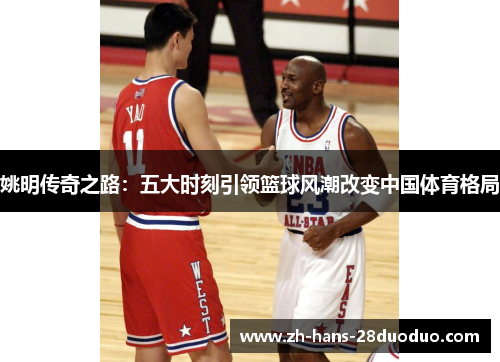 姚明传奇之路：五大时刻引领篮球风潮改变中国体育格局