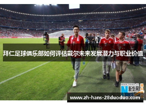 拜仁足球俱乐部如何评估戴尔未来发展潜力与职业价值 拜仁足球俱乐部如何评估戴尔未来发展潜力与职业价值